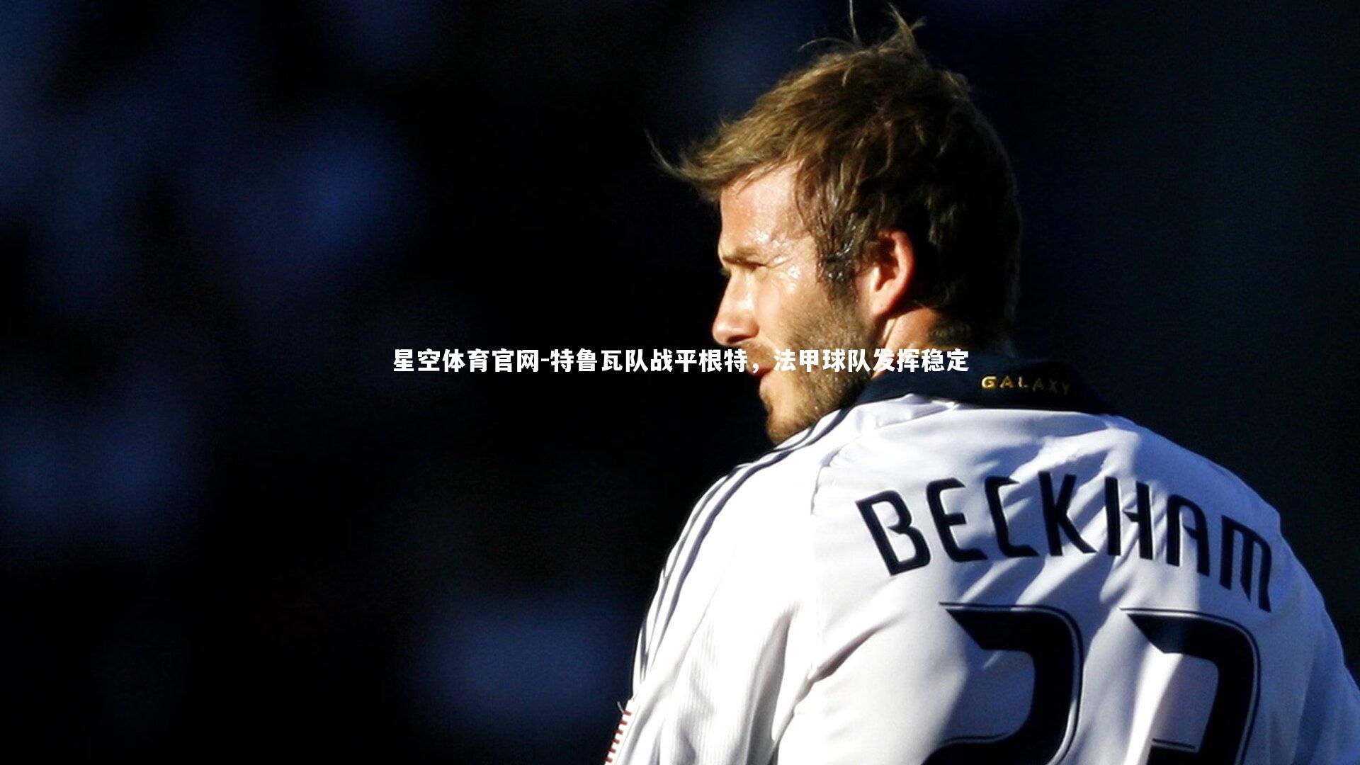 星空体育官网-特鲁瓦队战平根特，法甲球队发挥稳定