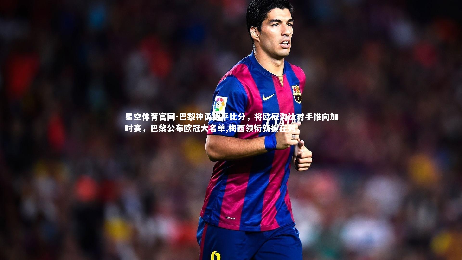 巴黎神勇扳平比分，将欧冠淘汰对手推向加时赛，巴黎公布欧冠大名单,梅西领衔新援在列