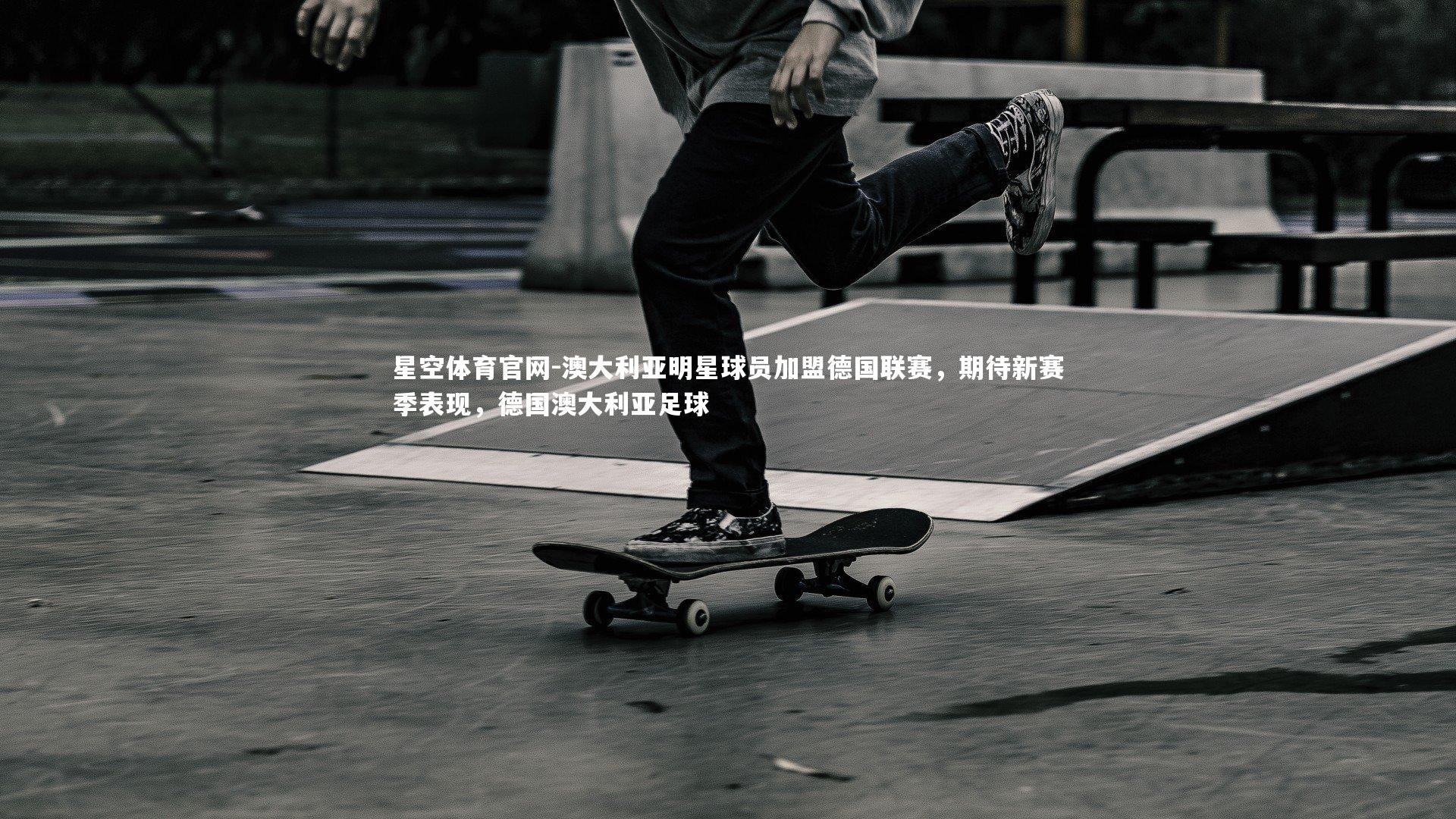 澳大利亚明星球员加盟德国联赛，期待新赛季表现，德国澳大利亚足球