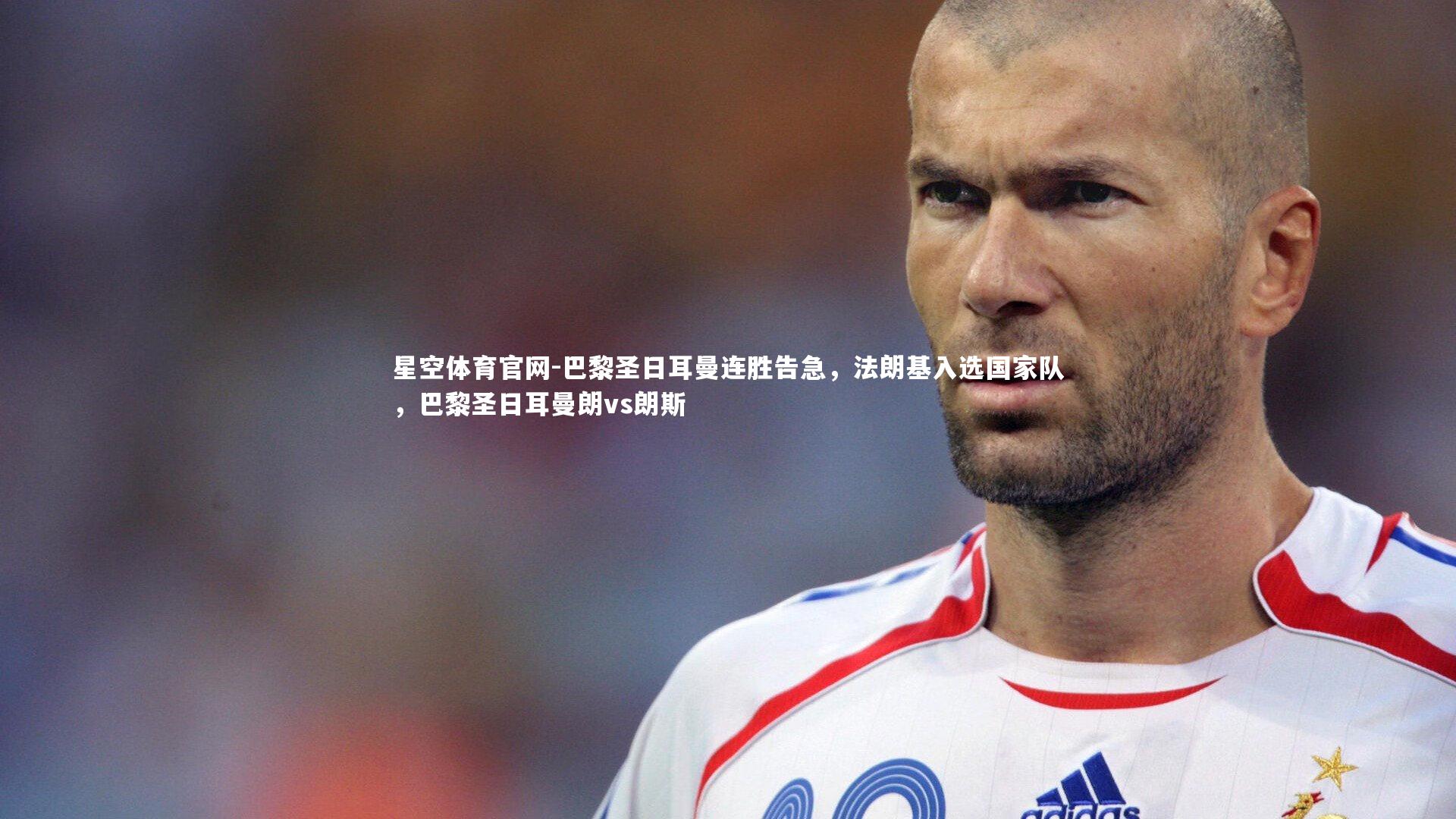 星空体育官网-巴黎圣日耳曼连胜告急，法朗基入选国家队，巴黎圣日耳曼朗vs朗斯
