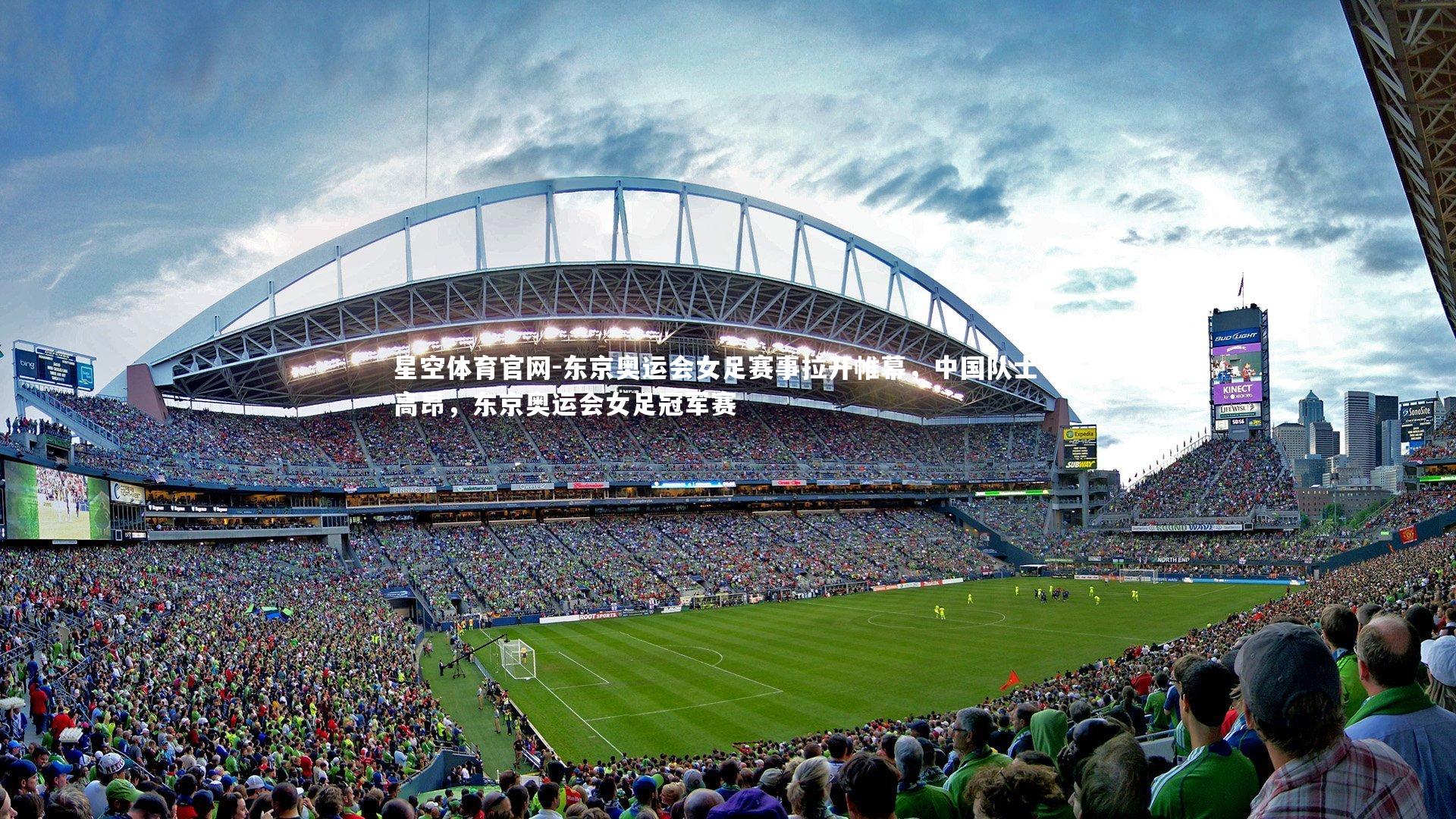 星空体育官网-东京奥运会女足赛事拉开帷幕，中国队士气高昂，东京奥运会女足冠军赛