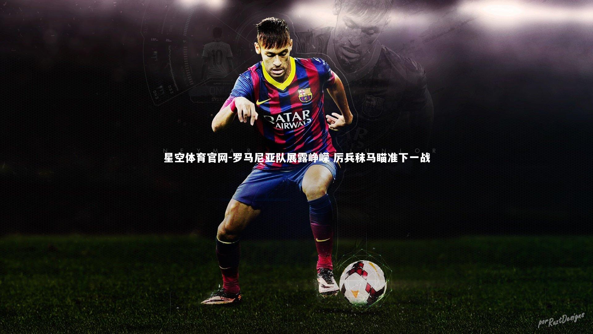 星空体育官网-罗马尼亚队展露峥嵘 厉兵秣马瞄准下一战