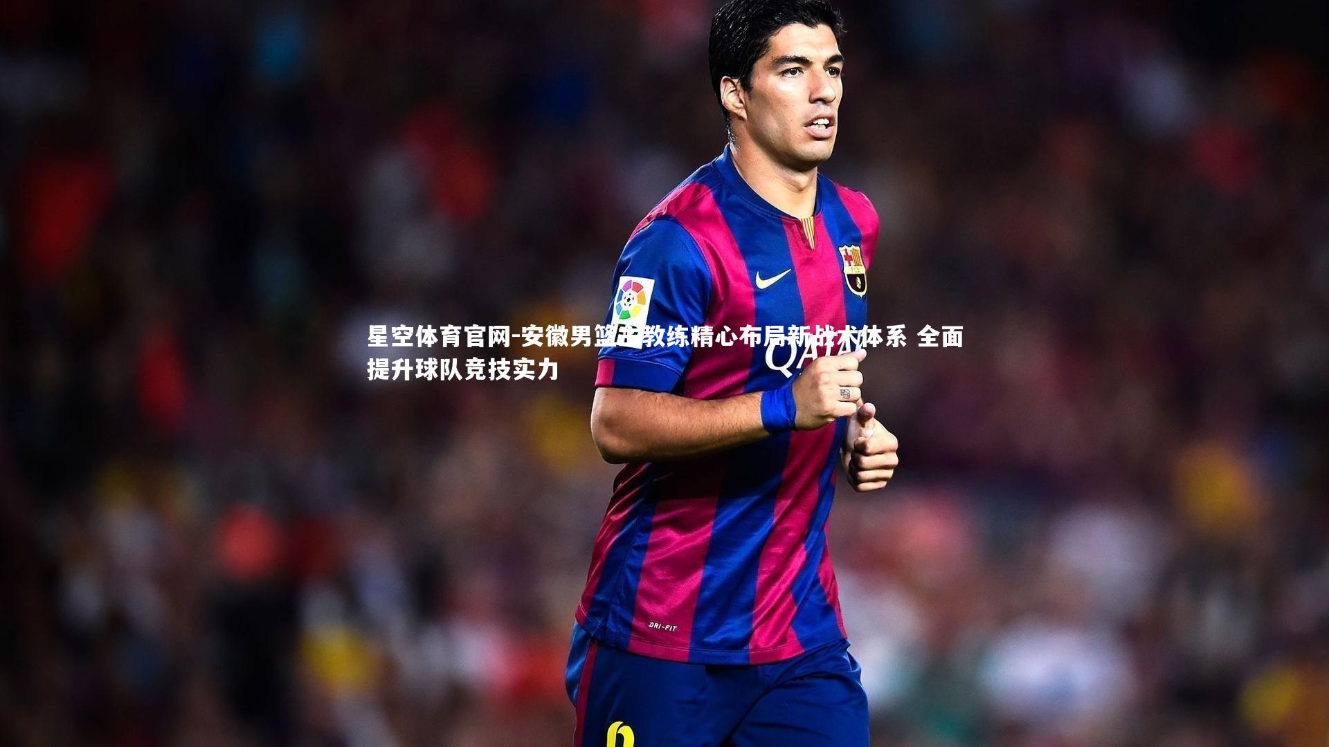 星空体育官网-安徽男篮主教练精心布局新战术体系 全面提升球队竞技实力