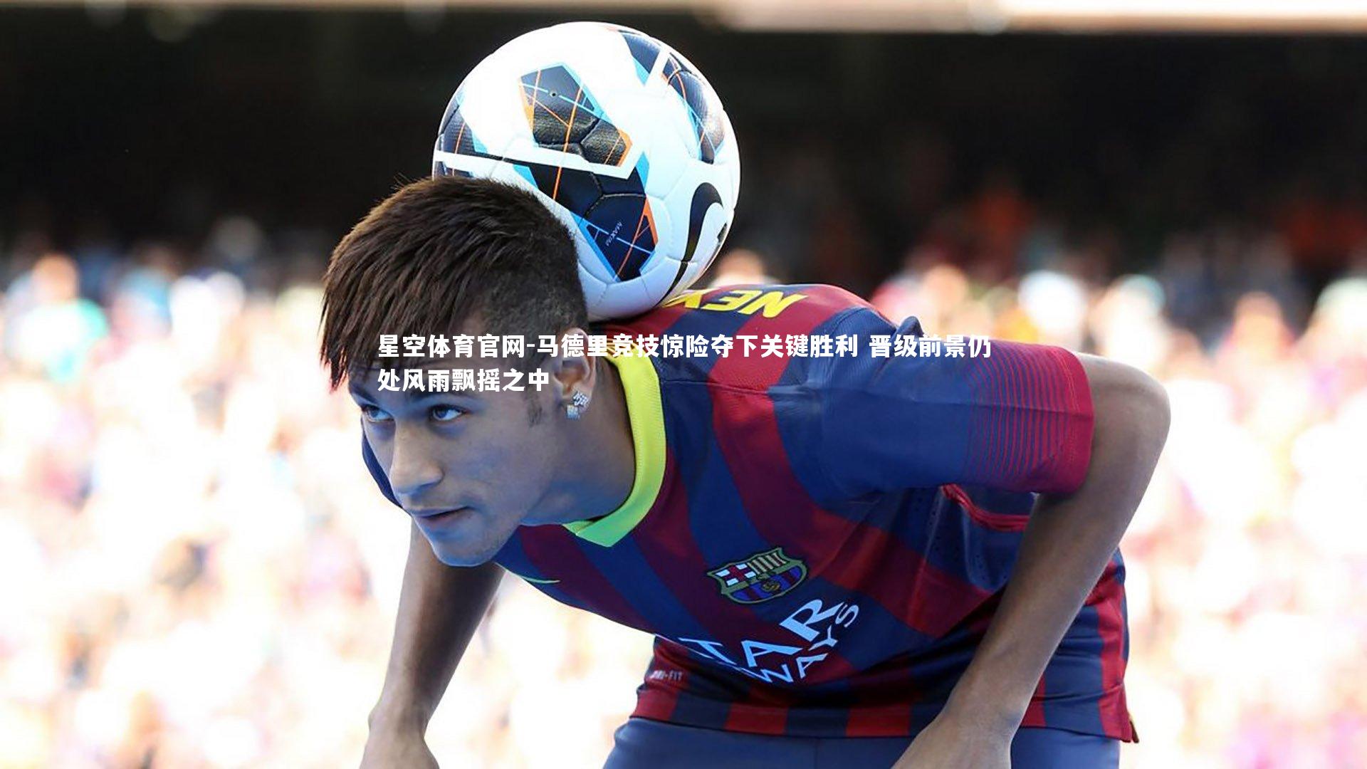 马德里竞技惊险夺下关键胜利 晋级前景仍处风雨飘摇之中