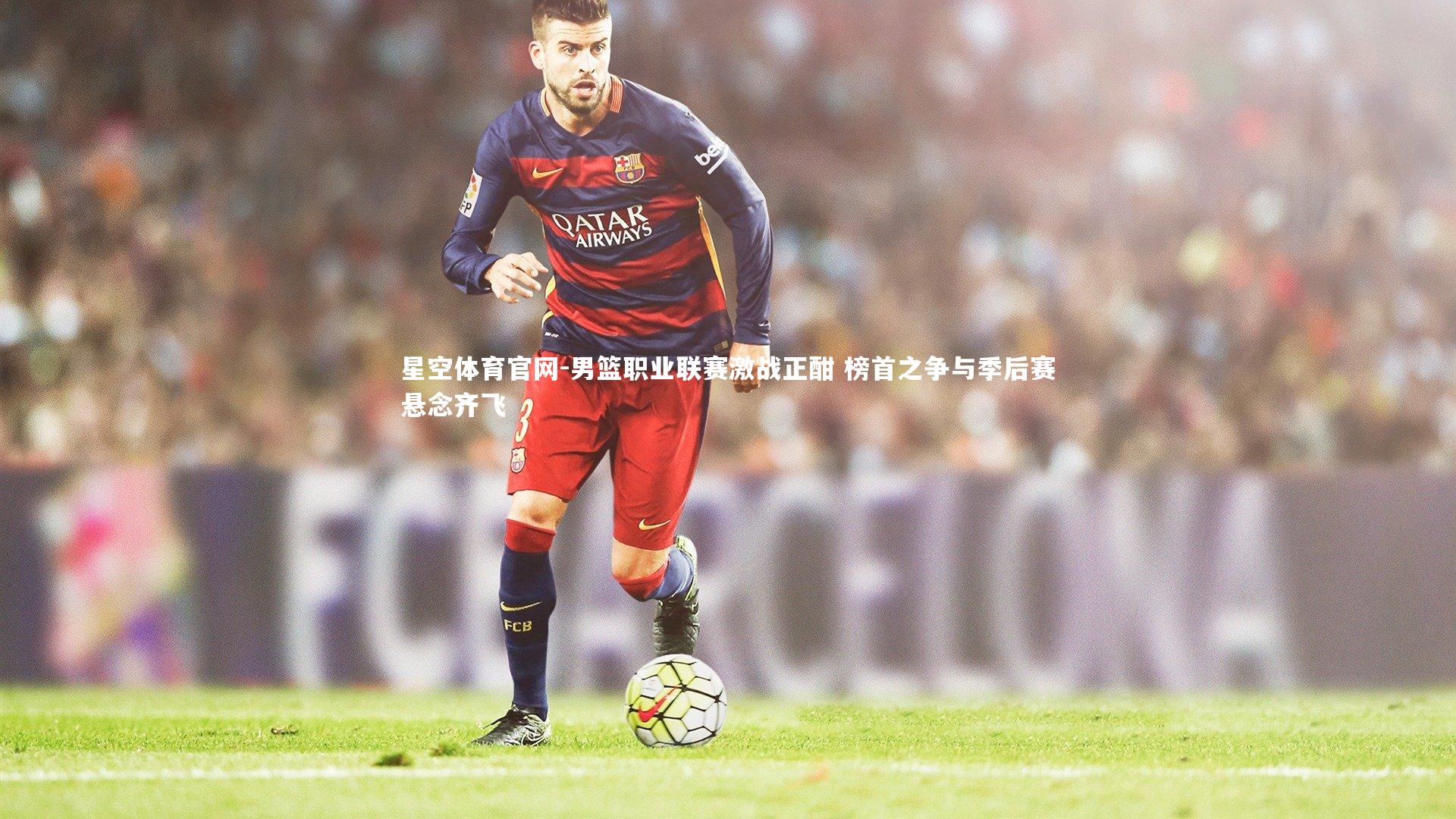 男篮职业联赛激战正酣 榜首之争与季后赛悬念齐飞