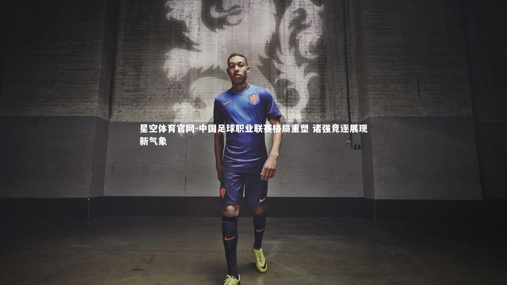 星空体育官网-中国足球职业联赛格局重塑 诸强竞逐展现新气象