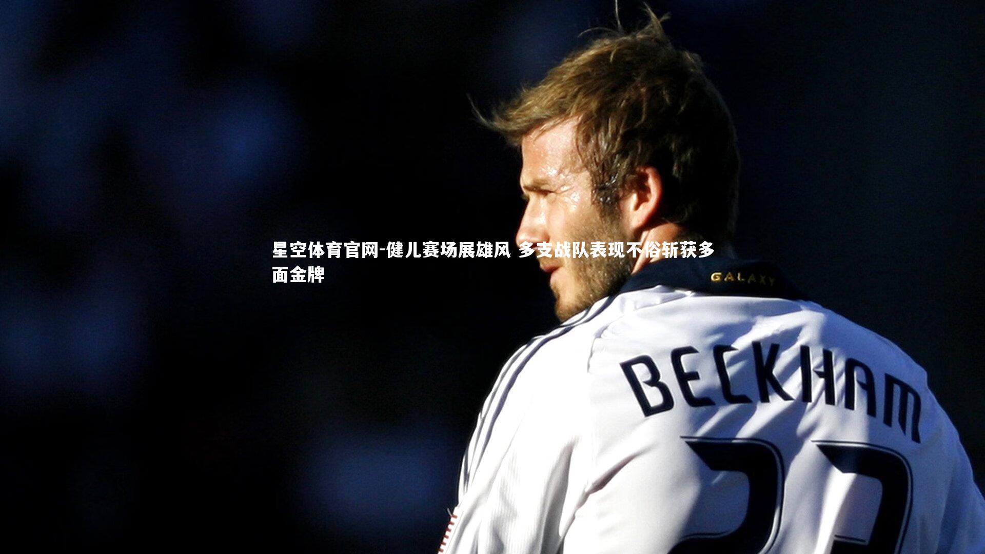 星空体育官网-健儿赛场展雄风 多支战队表现不俗斩获多面金牌