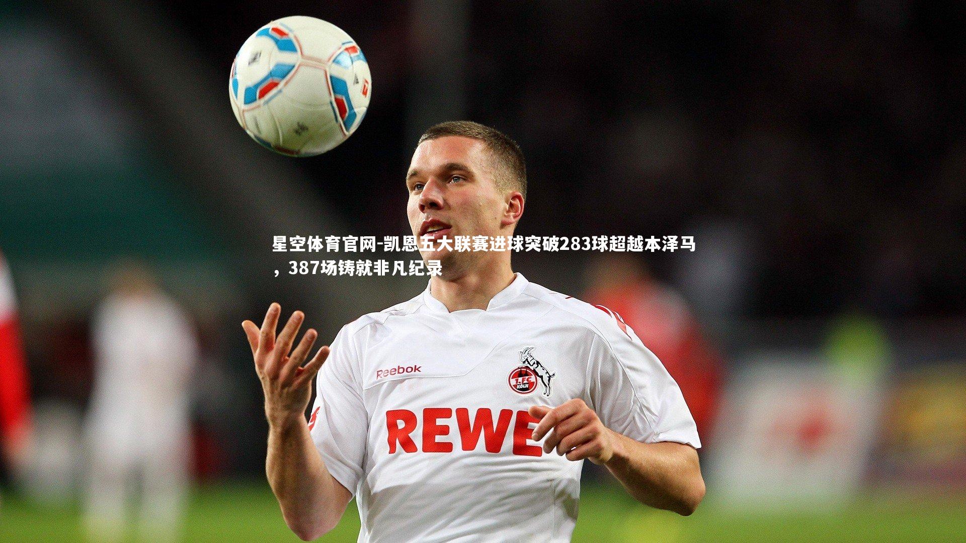 凯恩五大联赛进球突破283球超越本泽马，387场铸就非凡纪录
